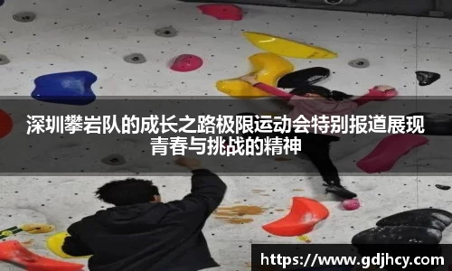 深圳攀岩队的成长之路极限运动会特别报道展现青春与挑战的精神
