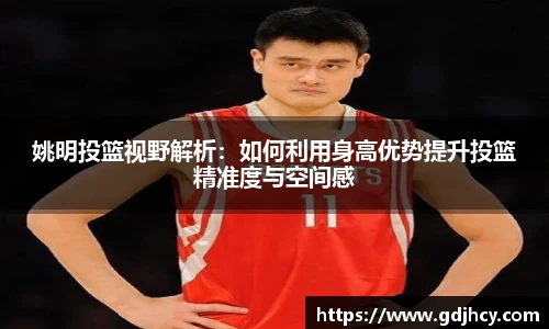 姚明投篮视野解析：如何利用身高优势提升投篮精准度与空间感