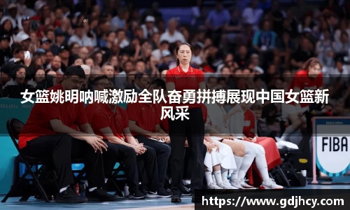 女篮姚明呐喊激励全队奋勇拼搏展现中国女篮新风采
