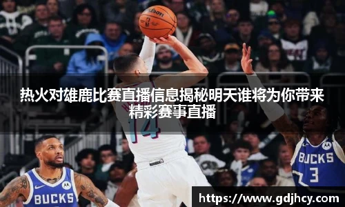 热火对雄鹿比赛直播信息揭秘明天谁将为你带来精彩赛事直播