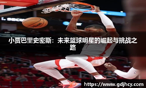 小贾巴里史密斯：未来篮球明星的崛起与挑战之路