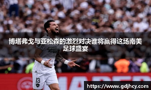 博塔弗戈与亚松森的激烈对决谁将赢得这场南美足球盛宴