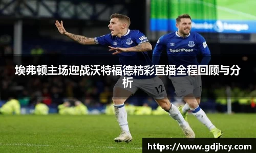 埃弗顿主场迎战沃特福德精彩直播全程回顾与分析