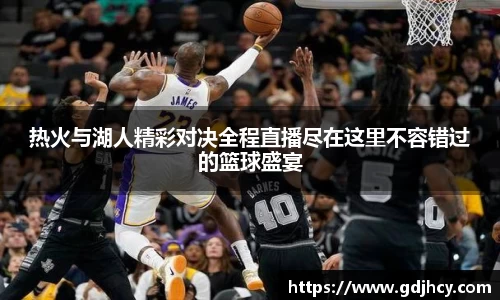 热火与湖人精彩对决全程直播尽在这里不容错过的篮球盛宴