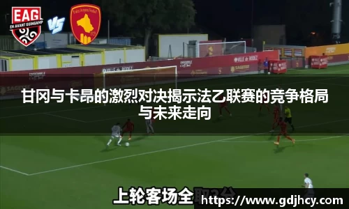 甘冈与卡昂的激烈对决揭示法乙联赛的竞争格局与未来走向