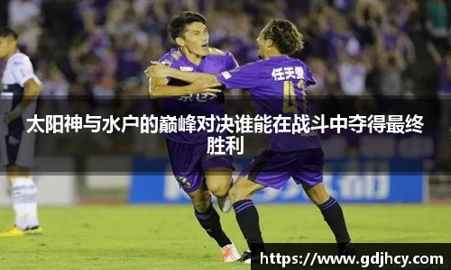 太阳神与水户的巅峰对决谁能在战斗中夺得最终胜利