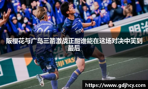 阪樱花与广岛三箭激战正酣谁能在这场对决中笑到最后
